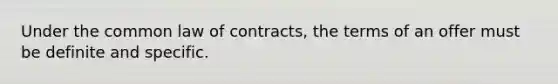 Under the common law of contracts, the terms of an offer must be definite and specific.