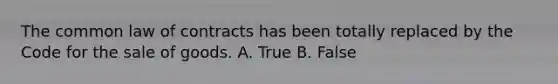 The common law of contracts has been totally replaced by the Code for the sale of goods. A. True B. False