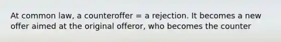 At common law, a counteroffer = a rejection. It becomes a new offer aimed at the original offeror, who becomes the counter