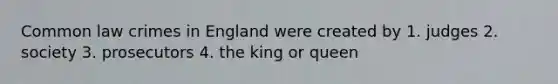 Common law crimes in England were created by 1. judges 2. society 3. prosecutors 4. the king or queen