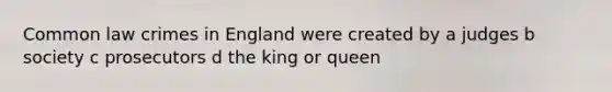 Common law crimes in England were created by a judges b society c prosecutors d the king or queen