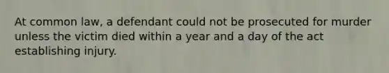 At common law, a defendant could not be prosecuted for murder unless the victim died within a year and a day of the act establishing injury.