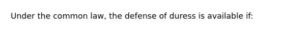 Under the common law, the defense of duress is available if: