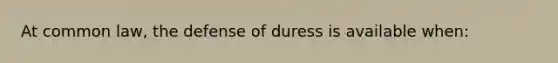 At common law, the defense of duress is available when: