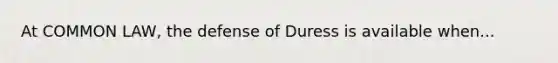 At COMMON LAW, the defense of Duress is available when...