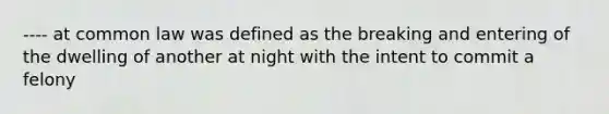 ---- at common law was defined as the breaking and entering of the dwelling of another at night with the intent to commit a felony