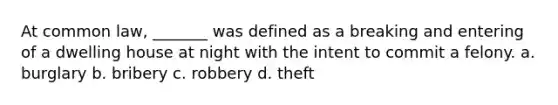 At common law, _______ was defined as a breaking and entering of a dwelling house at night with the intent to commit a felony. a. burglary b. bribery c. robbery d. theft