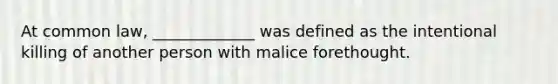 At common law, _____________ was defined as the intentional killing of another person with malice forethought.