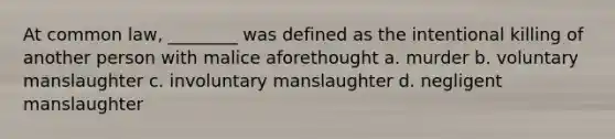 At common law, ________ was defined as the intentional killing of another person with malice aforethought a. murder b. voluntary manslaughter c. involuntary manslaughter d. negligent manslaughter