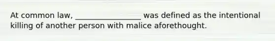 At common law, _________________ was defined as the intentional killing of another person with malice aforethought.