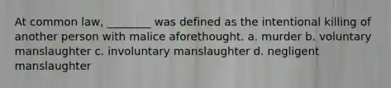 At common law, ________ was defined as the intentional killing of another person with malice aforethought. a. murder b. voluntary manslaughter c. involuntary manslaughter d. negligent manslaughter