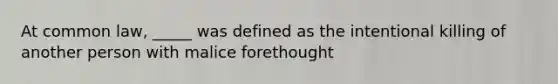 At common law, _____ was defined as the intentional killing of another person with malice forethought