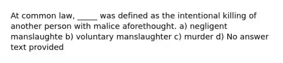 At common law, _____ was defined as the intentional killing of another person with malice aforethought. a) negligent manslaughte b) voluntary manslaughter c) murder d) No answer text provided