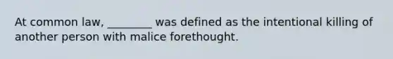 At common law, ________ was defined as the intentional killing of another person with malice forethought.