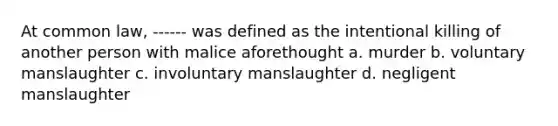 At common law, ------ was defined as the intentional killing of another person with malice aforethought a. murder b. voluntary manslaughter c. involuntary manslaughter d. negligent manslaughter