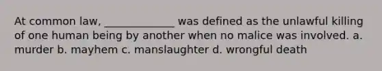 At common law, _____________ was defined as the unlawful killing of one human being by another when no malice was involved. a. murder b. mayhem c. manslaughter d. wrongful death