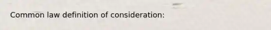 Common law definition of consideration: