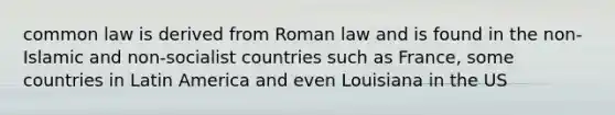 common law is derived from Roman law and is found in the non-Islamic and non-socialist countries such as France, some countries in Latin America and even Louisiana in the US