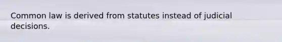 Common law is derived from statutes instead of judicial decisions.