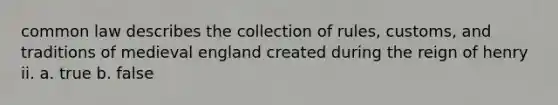 common law describes the collection of rules, customs, and traditions of medieval england created during the reign of henry ii. a. true b. false