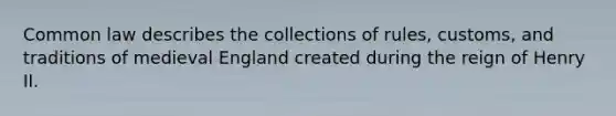 Common law describes the collections of rules, customs, and traditions of medieval England created during the reign of Henry II.