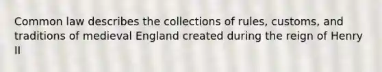 Common law describes the collections of rules, customs, and traditions of medieval England created during the reign of Henry II