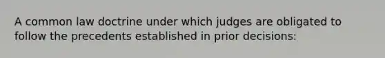 A common law doctrine under which judges are obligated to follow the precedents established in prior decisions: