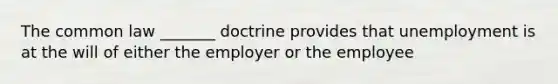 The common law _______ doctrine provides that unemployment is at the will of either the employer or the employee