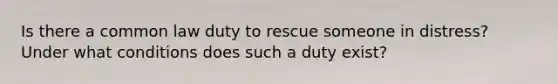 Is there a common law duty to rescue someone in distress? Under what conditions does such a duty exist?