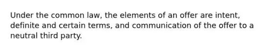 Under the common law, the elements of an offer are intent, definite and certain terms, and communication of the offer to a neutral third party.