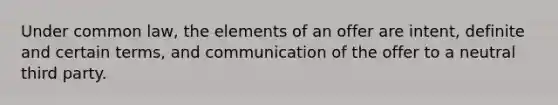 Under common law, the elements of an offer are intent, definite and certain terms, and communication of the offer to a neutral third party.