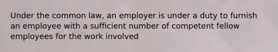 Under the common law, an employer is under a duty to furnish an employee with a sufficient number of competent fellow employees for the work involved