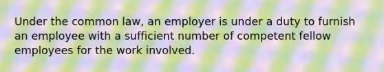 Under the common law, an employer is under a duty to furnish an employee with a sufficient number of competent fellow employees for the work involved.