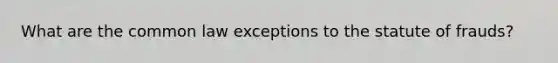 What are the common law exceptions to the statute of frauds?