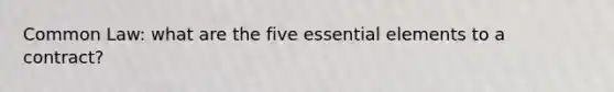 Common Law: what are the five essential elements to a contract?