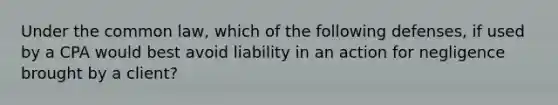 Under the common law, which of the following defenses, if used by a CPA would best avoid liability in an action for negligence brought by a client?