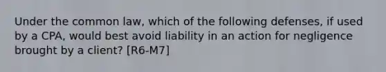 Under the common law, which of the following defenses, if used by a CPA, would best avoid liability in an action for negligence brought by a client? [R6-M7]