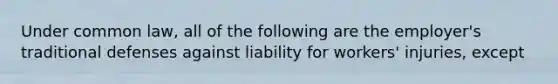 Under common law, all of the following are the employer's traditional defenses against liability for workers' injuries, except