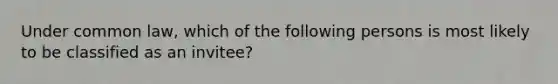 Under common law, which of the following persons is most likely to be classified as an invitee?