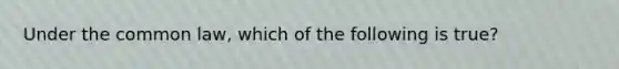 Under the common law, which of the following is true?