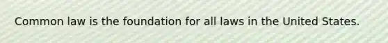 Common law is the foundation for all laws in the United States.