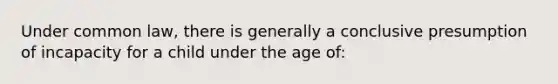 Under common law, there is generally a conclusive presumption of incapacity for a child under the age of:​