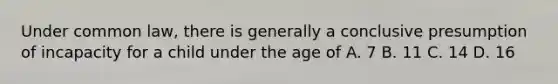 Under common law, there is generally a conclusive presumption of incapacity for a child under the age of A. 7 B. 11 C. 14 D. 16