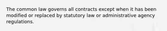 The common law governs all contracts except when it has been modified or replaced by statutory law or administrative agency regulations.