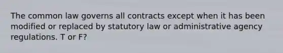 The common law governs all contracts except when it has been modified or replaced by statutory law or administrative agency regulations. T or F?