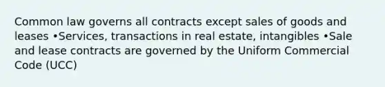 Common law governs all contracts except sales of goods and leases •Services, transactions in real estate, intangibles •Sale and lease contracts are governed by the Uniform Commercial Code (UCC)