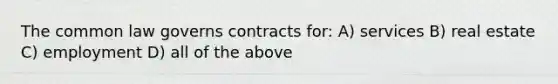 The common law governs contracts for: A) services B) real estate C) employment D) all of the above