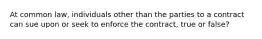 At common law, individuals other than the parties to a contract can sue upon or seek to enforce the contract, true or false?