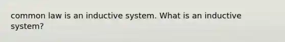 common law is an inductive system. What is an inductive system?