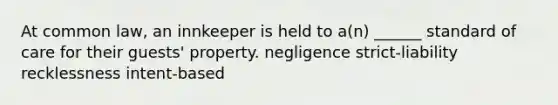 At common law, an innkeeper is held to a(n) ______ standard of care for their guests' property. negligence strict-liability recklessness intent-based